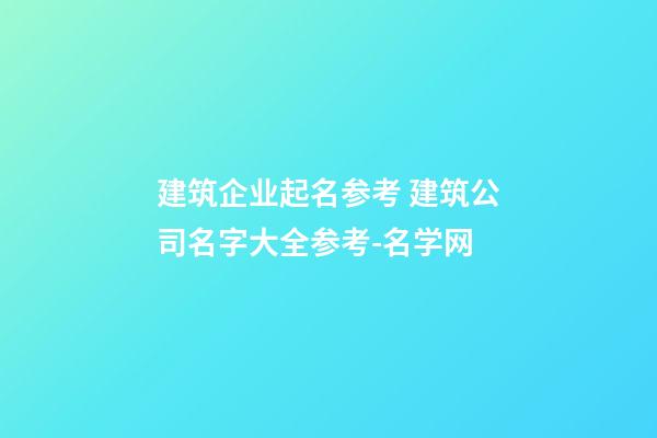 建筑企业起名参考 建筑公司名字大全参考-名学网